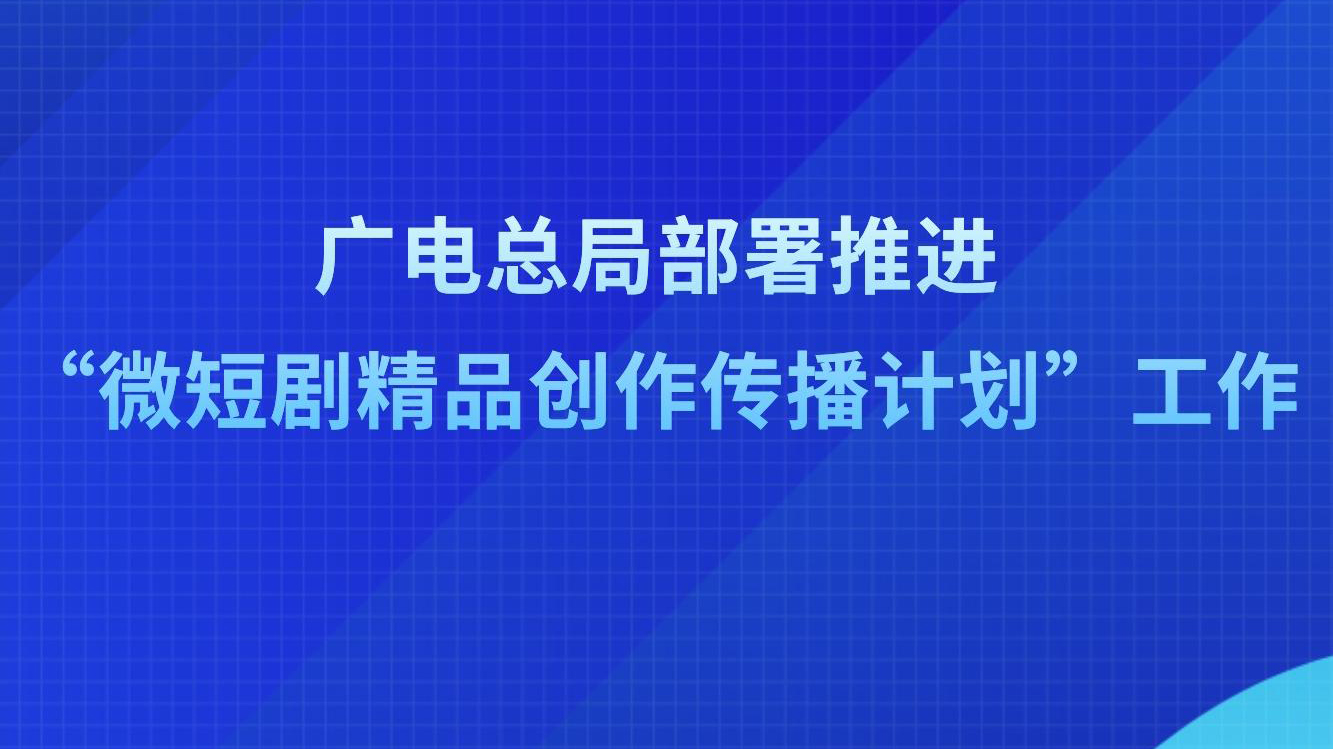 广电总局部署推进“微短剧精品创作传播计划”工作